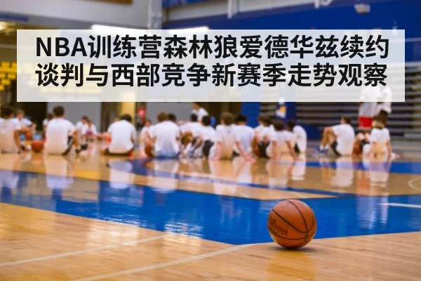 NBA训练营森林狼爱德华兹续约谈判与西部竞争新赛季走势观察
