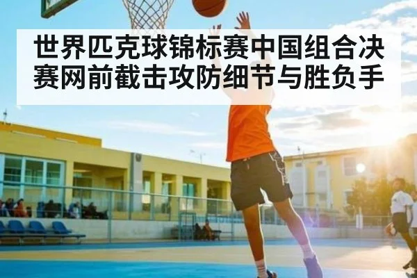 世界匹克球锦标赛中国组合决赛网前截击攻防细节与胜负手