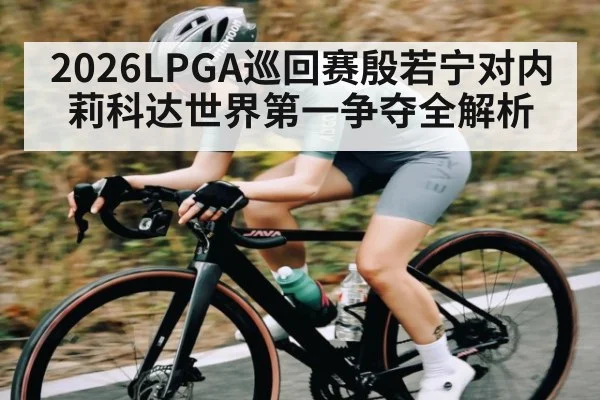 2026LPGA巡回赛殷若宁对内莉科达世界第一争夺全解析