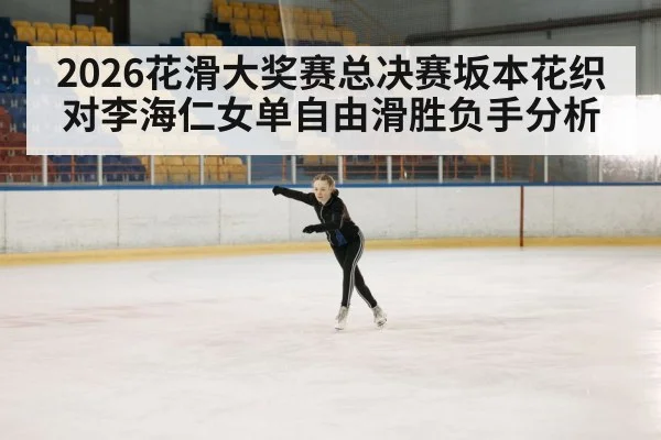 2026花滑大奖赛总决赛坂本花织对李海仁女单自由滑胜负手分析