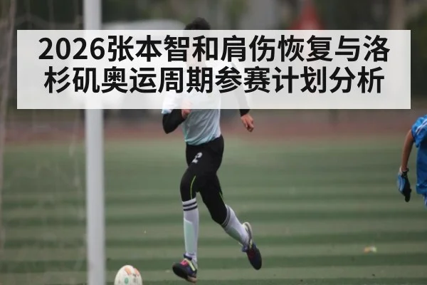2026张本智和肩伤恢复与洛杉矶奥运周期参赛计划分析